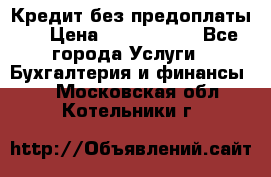 Кредит без предоплаты.  › Цена ­ 1 500 000 - Все города Услуги » Бухгалтерия и финансы   . Московская обл.,Котельники г.